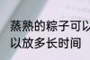 蒸熟的粽子可以放多久 蒸熟的粽子可以放多长时间