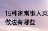 15种家常懒人菜做法 15种家常懒人菜做法有哪些