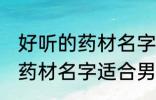 好听的药材名字适合男孩名字 好听的药材名字适合男孩名字有哪些