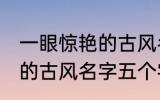 一眼惊艳的古风名字五个字 一眼惊艳的古风名字五个字有哪些