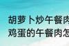胡萝卜炒午餐肉怎么做好吃 胡萝卜炒鸡蛋的午餐肉怎么做好吃