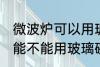 微波炉可以用玻璃碗热东西吗 微波炉能不能用玻璃碗热东西