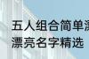 五人组合简单漂亮名字 五人组合简单漂亮名字精选