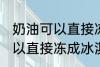 奶油可以直接冻成冰淇淋吗 奶油不可以直接冻成冰淇淋对吗