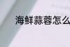 海鲜蒜蓉怎么做 海鲜蒜蓉做法