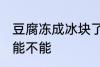 豆腐冻成冰块了还能吃吗 豆腐冻了还能不能