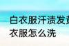 白衣服汗渍发黄怎么洗 汗渍发黄的白衣服怎么洗