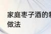 家庭枣子酒的制作方法 家庭枣子酒的做法