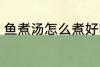 鱼煮汤怎么煮好吃 鱼煮汤如何煮好吃