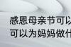 感恩母亲节可以做什么事 感恩母亲节可以为妈妈做什么事呢