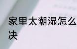 家里太潮湿怎么办 家里太潮湿怎么解决