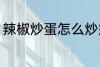 辣椒炒蛋怎么炒好吃 辣椒炒蛋的做法