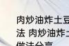 肉炒油炸土豆片圆菜青椒西红柿的做法 肉炒油炸土豆片圆菜青椒西红柿的做法分享