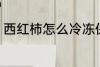 西红柿怎么冷冻保存 如何冷冻西红柿