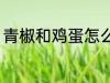 青椒和鸡蛋怎么炒 青椒炒鸡蛋的做法