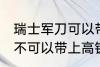 瑞士军刀可以带上高铁吗 瑞士军刀可不可以带上高铁