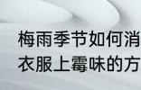 梅雨季节如何消除衣服上的霉味 消除衣服上霉味的方法