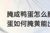 腌咸鸭蛋怎么腌黄能出油好吃 腌咸鸭蛋如何腌黄能出油好吃