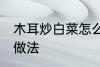 木耳炒白菜怎么做好吃 白菜炒木耳的做法