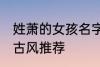 姓萧的女孩名字古风 姓萧的女孩名字古风推荐