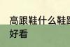 高跟鞋什么鞋跟好看 高跟鞋哪些鞋跟好看