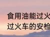 食用油能过火车安检吗 食用油能不能过火车的安检