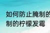 如何防止腌制的柠檬发霉 怎么防止腌制的柠檬发霉