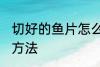 切好的鱼片怎么保存 切好的鱼片保存方法