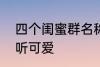 四个闺蜜群名称 4人昵称闺蜜简短好听可爱