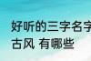 好听的三字名字古风 好听的三字名字古风 有哪些