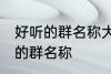 好听的群名称大全唯美 成熟简洁好听的群名称