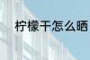 柠檬干怎么晒 柠檬干晾晒的方法