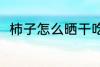 柿子怎么晒干吃 柿子晒干吃的方法