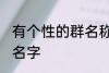 有个性的群名称大全 好听有创意的群名字