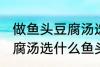 做鱼头豆腐汤选哪种鱼头好 做鱼头豆腐汤选什么鱼头好