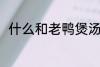 什么和老鸭煲汤最好 老鸭煲汤做法