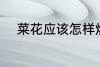 菜花应该怎样炒 菜花的家常做法