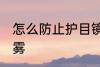 怎么防止护目镜起雾 护目镜怎样不起雾