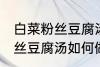 白菜粉丝豆腐汤怎么做才好吃 白菜粉丝豆腐汤如何做才好吃