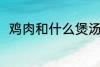 鸡肉和什么煲汤好喝 鸡肉煲汤做法