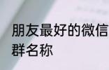 朋友最好的微信群名称 古风淡雅朋友群名称