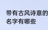 带有古风诗意的名字 带有古风诗意的名字有哪些