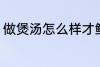 做煲汤怎么样才鲜 鲜竹荪煲汤怎么做