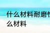 什么材料耐磨性最好 耐磨性最好是什么材料