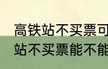 高铁站不买票可以进候车厅等吗 高铁站不买票能不能进候车厅