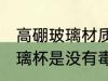 高硼玻璃材质的水杯有毒吗 高硼硅玻璃杯是没有毒的对吗