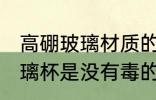 高硼玻璃材质的水杯有毒吗 高硼硅玻璃杯是没有毒的对吗