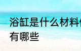 浴缸是什么材料做的 制作浴缸的材料有哪些
