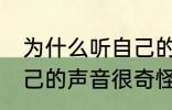 为什么听自己的声音很奇怪 为何听自己的声音很奇怪
