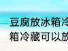 豆腐放冰箱冷藏可以放几天 豆腐放冰箱冷藏可以放多久